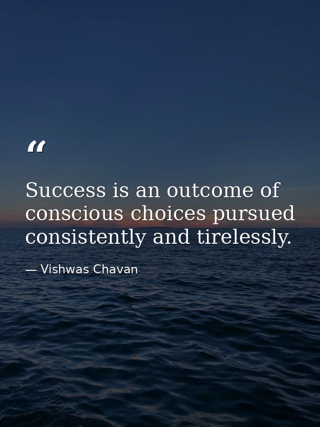 Success is an outcome of conscious choices pursued consistently and tirelessly. — Vishwas Chavan