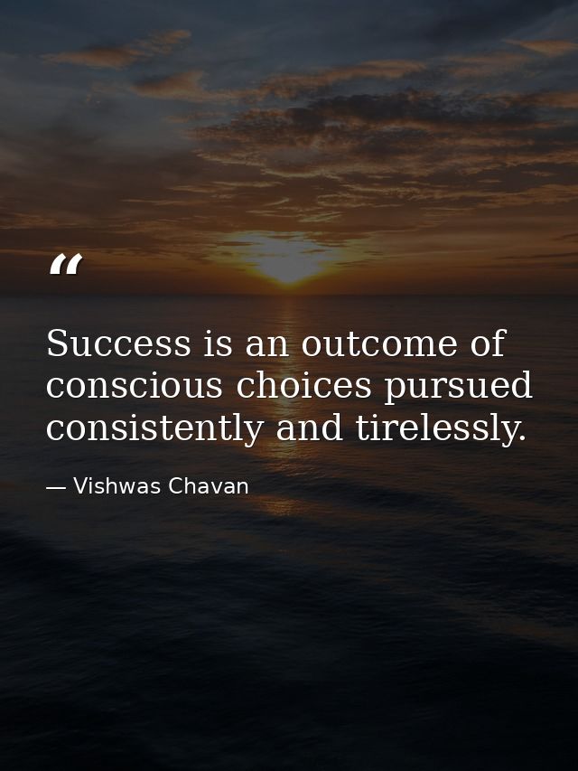 Success is an outcome of conscious choices pursued consistently and tirelessly. — Vishwas Chavan