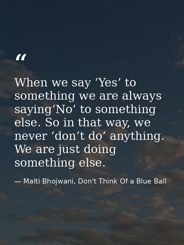 When we say ‘Yes’ to something we are always saying‘No’ to something else. So in that way, we never ‘don’t do’ anything. — Malti Bhojwani, Don't Think Of a Blue Ball