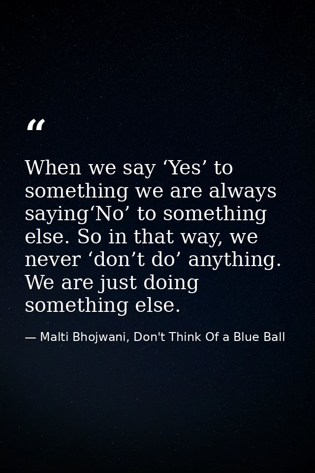 When we say ‘Yes’ to something we are always saying‘No’ to something else. So in that way, we never ‘don’t do’ anything. — Malti Bhojwani, Don't Think Of a Blue Ball