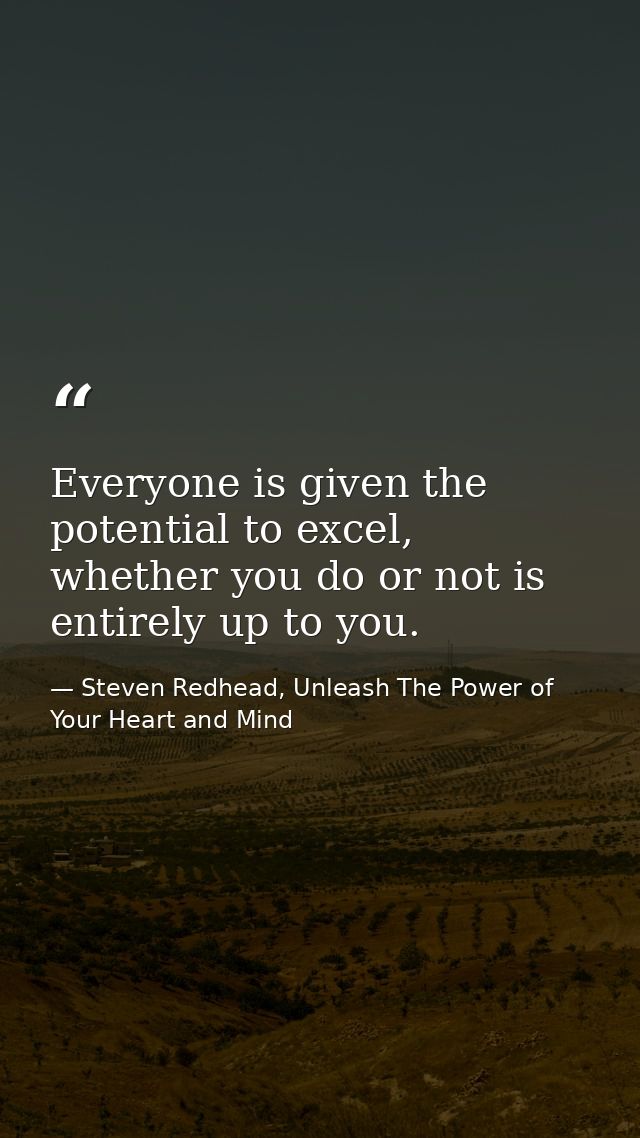 Everyone is given the potential to excel, whether you do or not is entirely up to you. — Steven Redhead, Unleash The Power of Your Heart and Mind