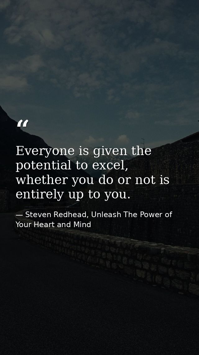 Everyone is given the potential to excel, whether you do or not is entirely up to you. — Steven Redhead, Unleash The Power of Your Heart and Mind