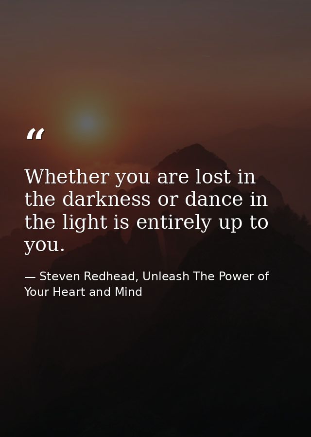 Whether you are lost in the darkness or dance in the light is entirely up to you. — Steven Redhead, Unleash The Power of Your Heart and Mind