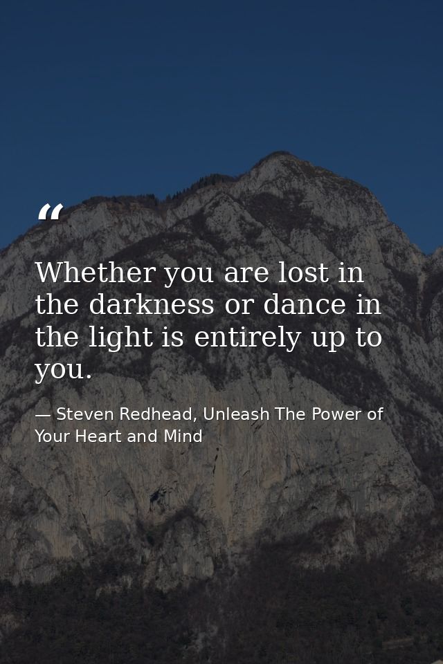 Whether you are lost in the darkness or dance in the light is entirely up to you. — Steven Redhead, Unleash The Power of Your Heart and Mind