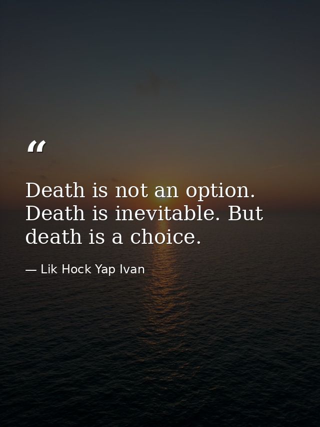 Death is not an option. Death is inevitable. But death is a choice. — Lik Hock Yap Ivan