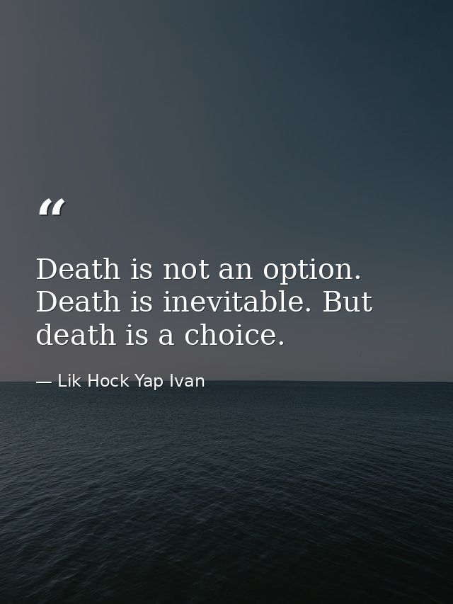 Death is not an option. Death is inevitable. But death is a choice. — Lik Hock Yap Ivan