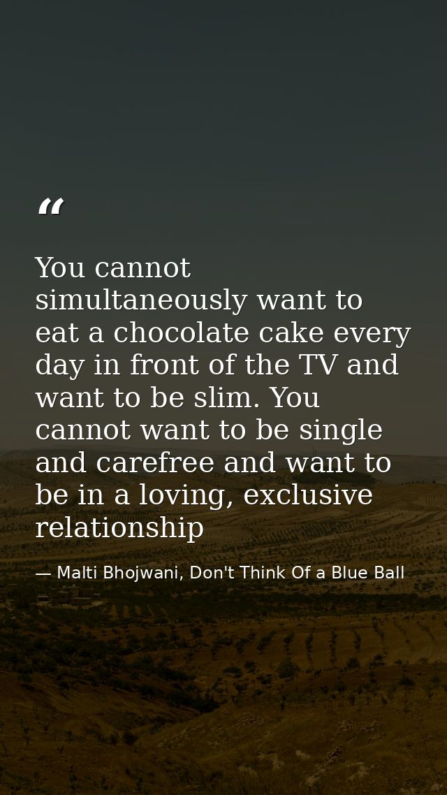 You cannot simultaneously want to eat a chocolate cake every day in front of the TV and want to be slim. You cannot want — Malti Bhojwani, Don't Think Of a Blue Ball