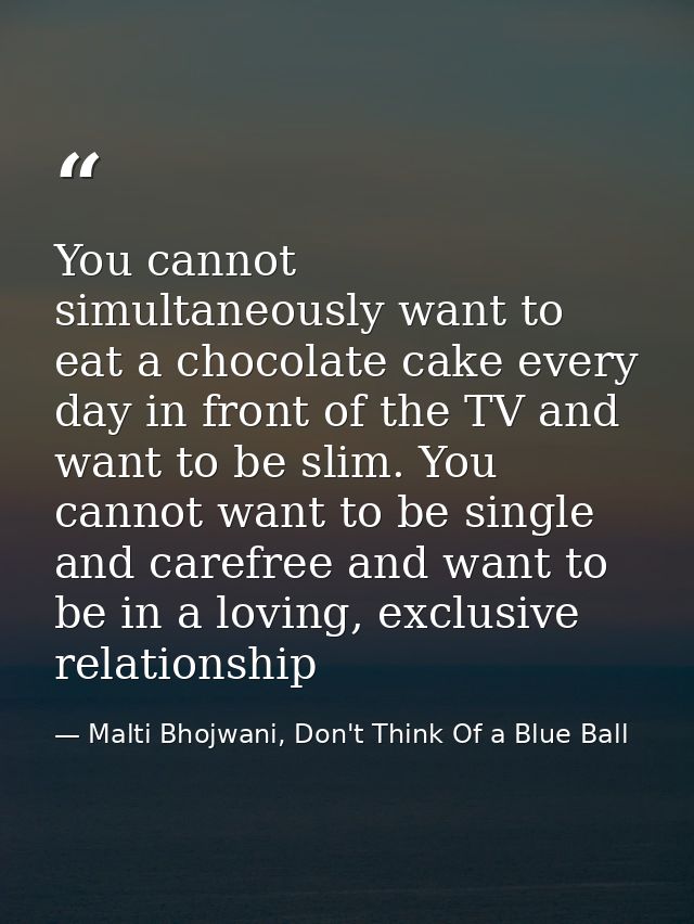 You cannot simultaneously want to eat a chocolate cake every day in front of the TV and want to be slim. You cannot want — Malti Bhojwani, Don't Think Of a Blue Ball