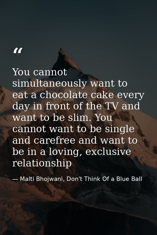 You cannot simultaneously want to eat a chocolate cake every day in front of the TV and want to be slim. You cannot want — Malti Bhojwani, Don't Think Of a Blue Ball