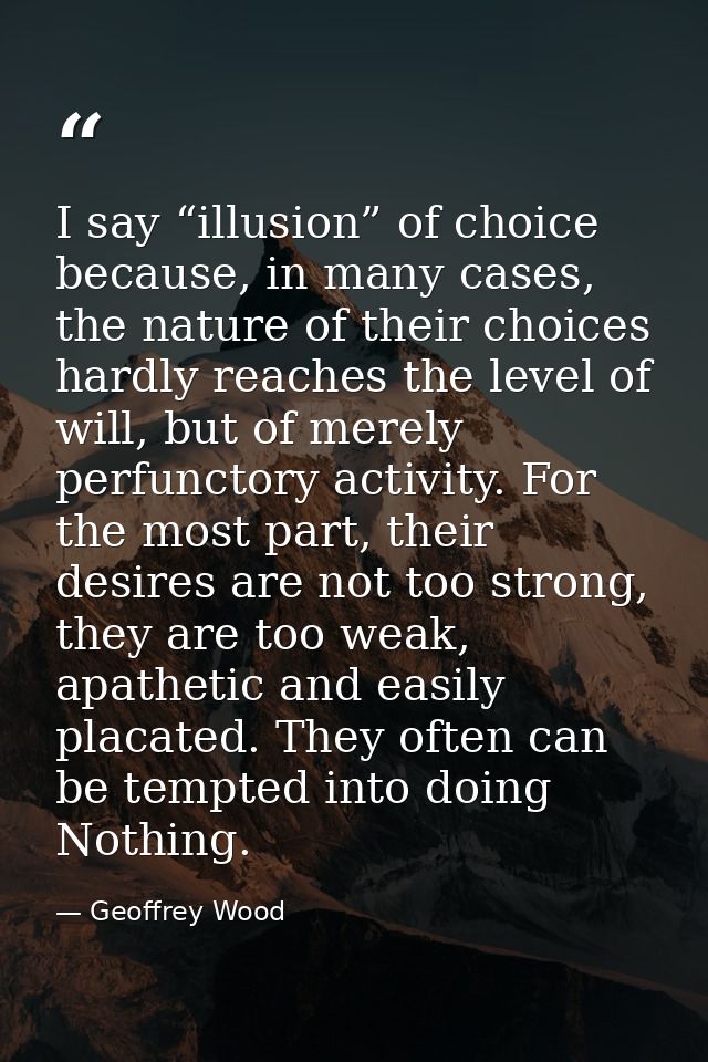 I say “illusion” of choice because, in many cases, the nature of their choices hardly reaches the level of will, but of  — Geoffrey Wood