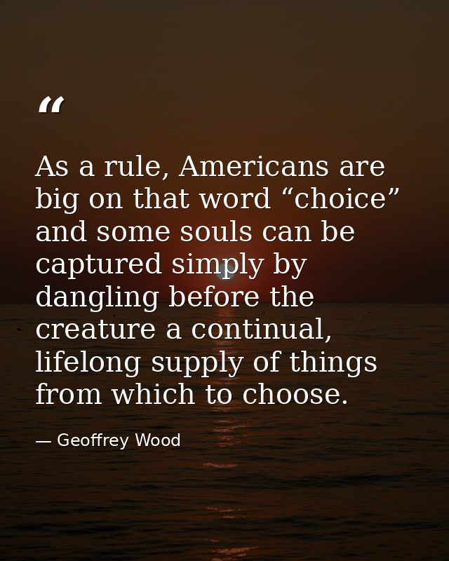 As a rule, Americans are big on that word “choice” and some souls can be captured simply by dangling before the creature — Geoffrey Wood