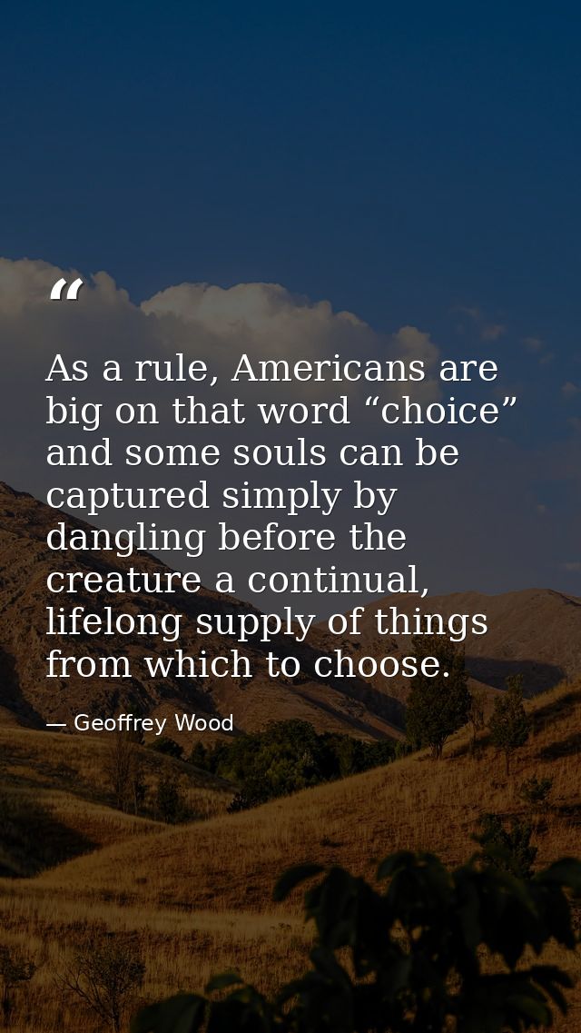 As a rule, Americans are big on that word “choice” and some souls can be captured simply by dangling before the creature — Geoffrey Wood