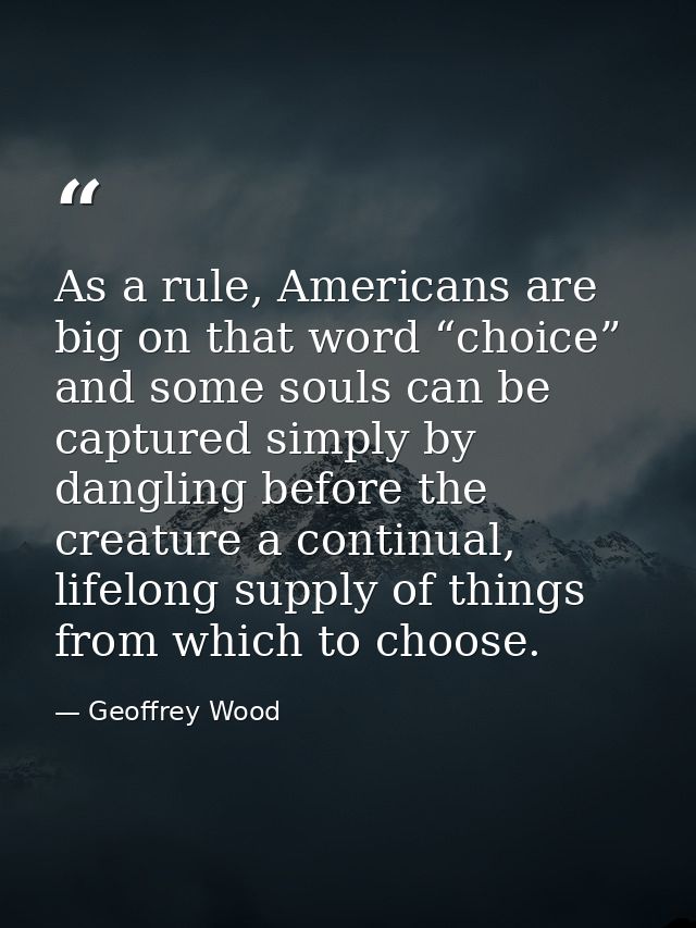 As a rule, Americans are big on that word “choice” and some souls can be captured simply by dangling before the creature — Geoffrey Wood