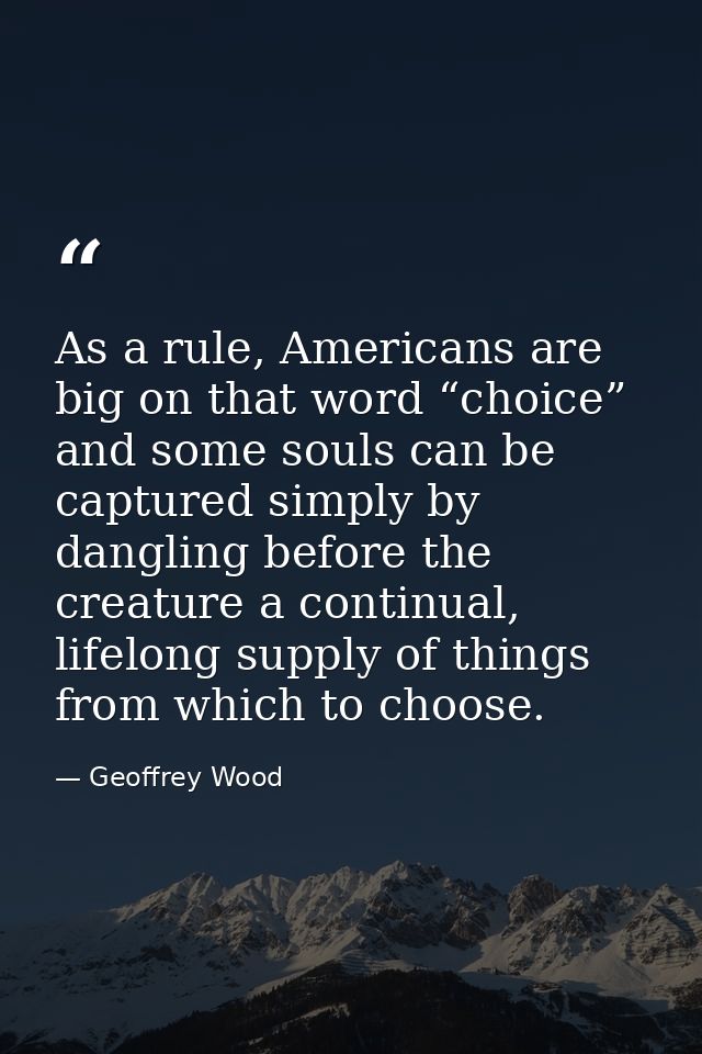 As a rule, Americans are big on that word “choice” and some souls can be captured simply by dangling before the creature — Geoffrey Wood