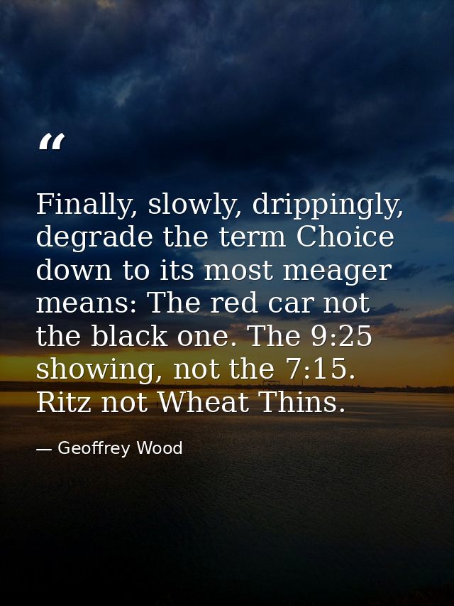 Finally, slowly, drippingly, degrade the term Choice down to its most meager means: The red car not the black one. The 9 — Geoffrey Wood
