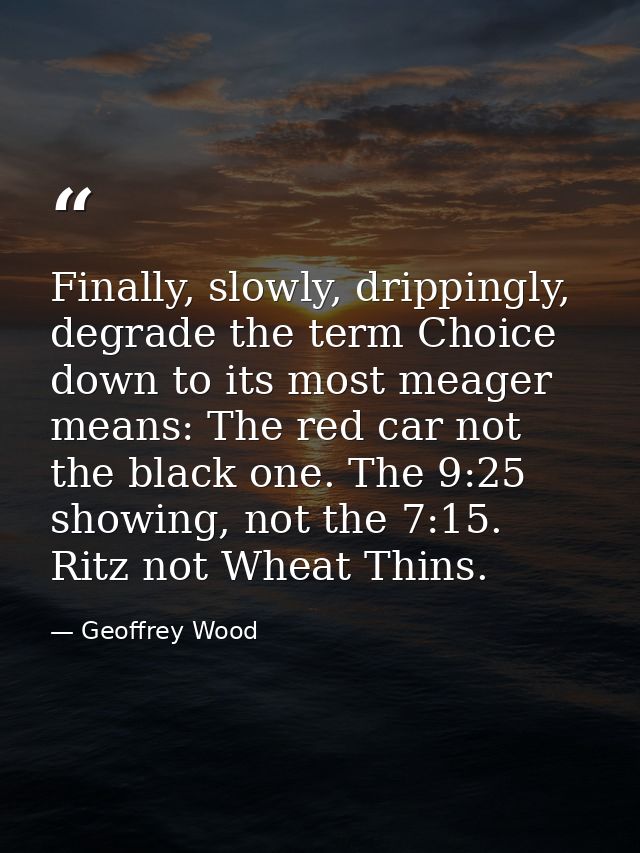 Finally, slowly, drippingly, degrade the term Choice down to its most meager means: The red car not the black one. The 9 — Geoffrey Wood