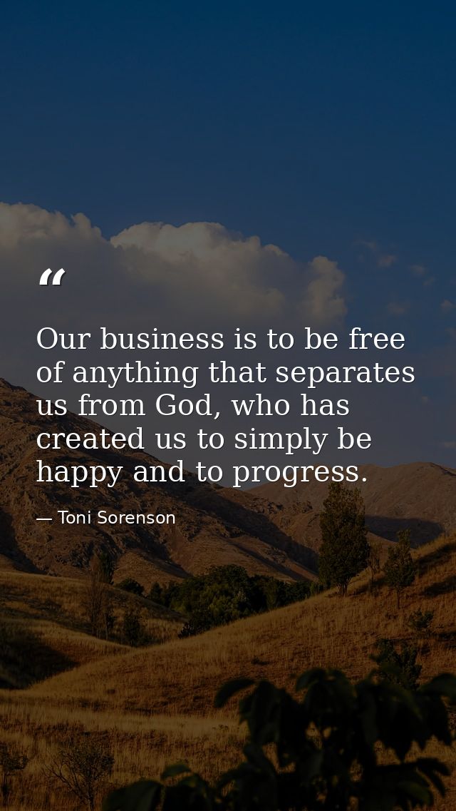 Our business is to be free of anything that separates us from God, who has created us to simply be happy and to progress — Toni Sorenson