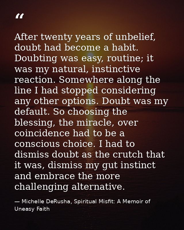 After twenty years of unbelief, doubt had become a habit. Doubting was easy, routine; it was my natural, instinctive rea — Michelle DeRusha, Spiritual Misfit: A Memoir of Uneasy Faith