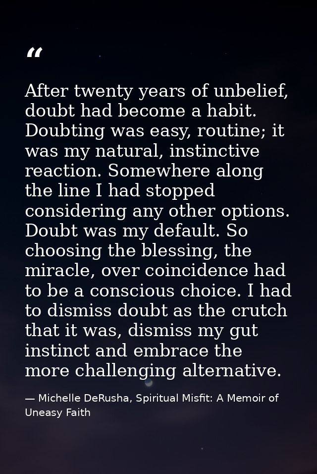 After twenty years of unbelief, doubt had become a habit. Doubting was easy, routine; it was my natural, instinctive rea — Michelle DeRusha, Spiritual Misfit: A Memoir of Uneasy Faith