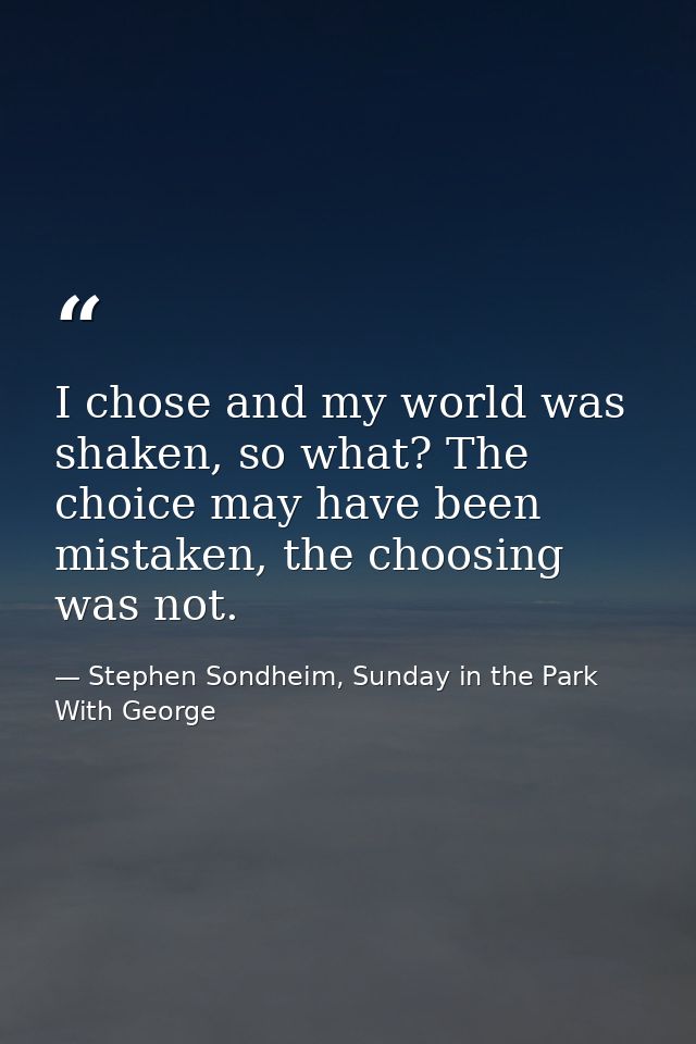 I chose and my world was shaken, so what? The choice may have been mistaken, the choosing was not. — Stephen Sondheim, Sunday in the Park With George
