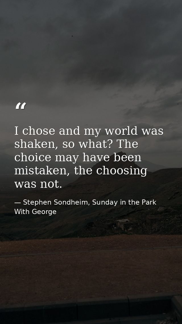 I chose and my world was shaken, so what? The choice may have been mistaken, the choosing was not. — Stephen Sondheim, Sunday in the Park With George