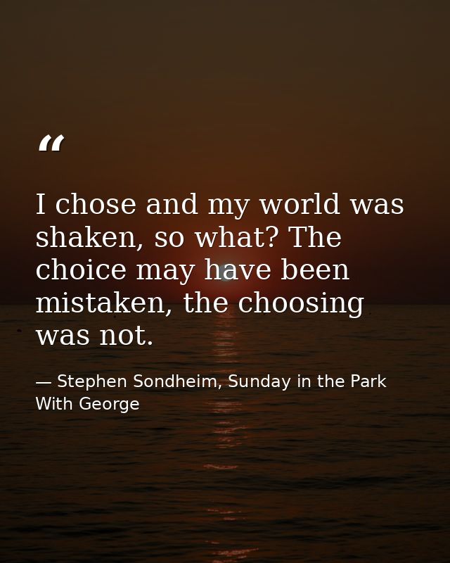 I chose and my world was shaken, so what? The choice may have been mistaken, the choosing was not. — Stephen Sondheim, Sunday in the Park With George