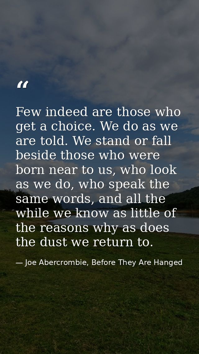 Few indeed are those who get a choice. We do as we are told. We stand or fall beside those who were born near to us, who — Joe Abercrombie, Before They Are Hanged