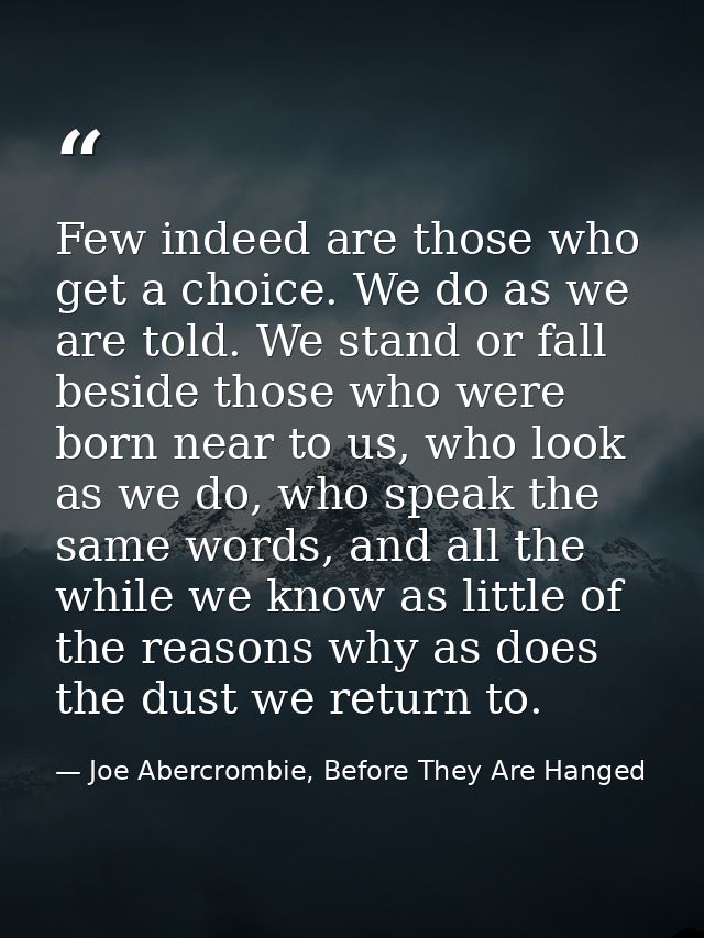 Few indeed are those who get a choice. We do as we are told. We stand or fall beside those who were born near to us, who — Joe Abercrombie, Before They Are Hanged