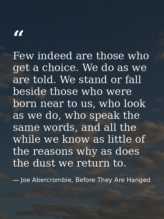Few indeed are those who get a choice. We do as we are told. We stand or fall beside those who were born near to us, who — Joe Abercrombie, Before They Are Hanged