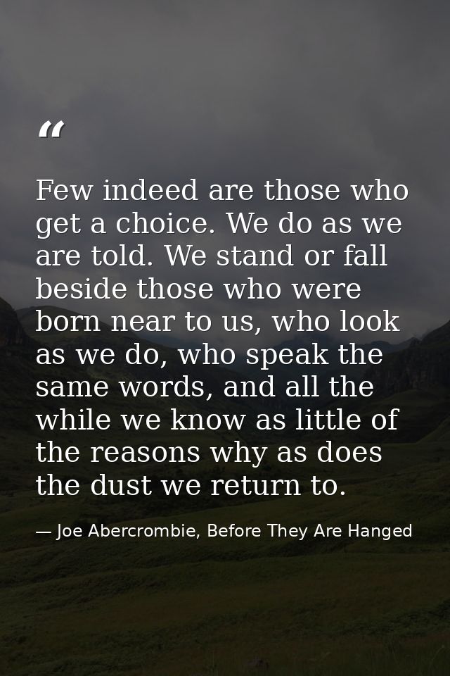 Few indeed are those who get a choice. We do as we are told. We stand or fall beside those who were born near to us, who — Joe Abercrombie, Before They Are Hanged