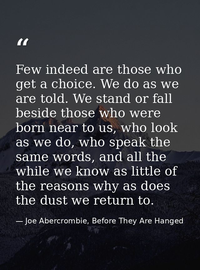 Few indeed are those who get a choice. We do as we are told. We stand or fall beside those who were born near to us, who — Joe Abercrombie, Before They Are Hanged