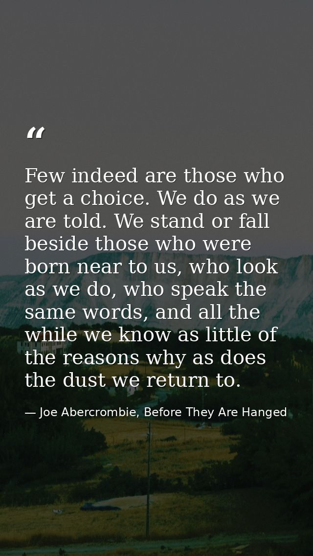 Few indeed are those who get a choice. We do as we are told. We stand or fall beside those who were born near to us, who — Joe Abercrombie, Before They Are Hanged