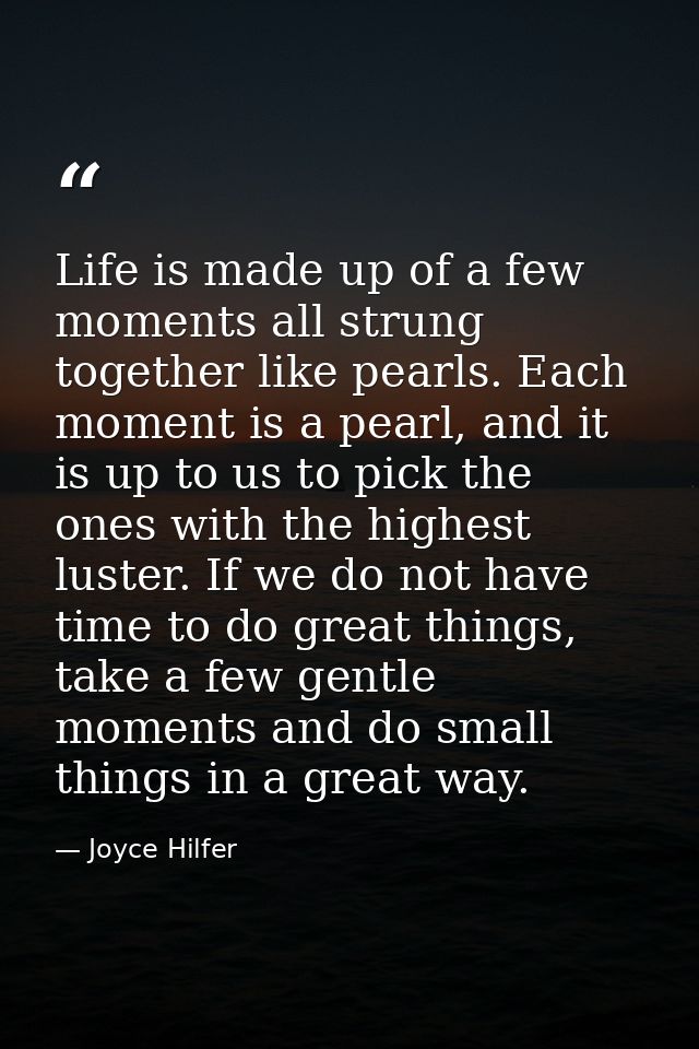 Life is made up of a few moments all strung together like pearls. Each moment is a pearl, and it is up to us to pick the — Joyce Hilfer