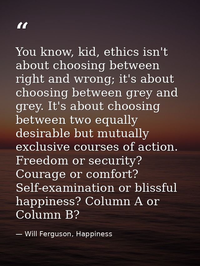 You know, kid, ethics isn't about choosing between right and wrong; it's about choosing between grey and grey. It's abou — Will Ferguson, Happiness