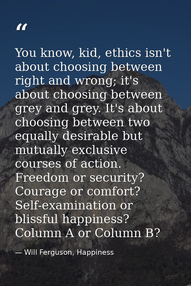 You know, kid, ethics isn't about choosing between right and wrong; it's about choosing between grey and grey. It's abou — Will Ferguson, Happiness