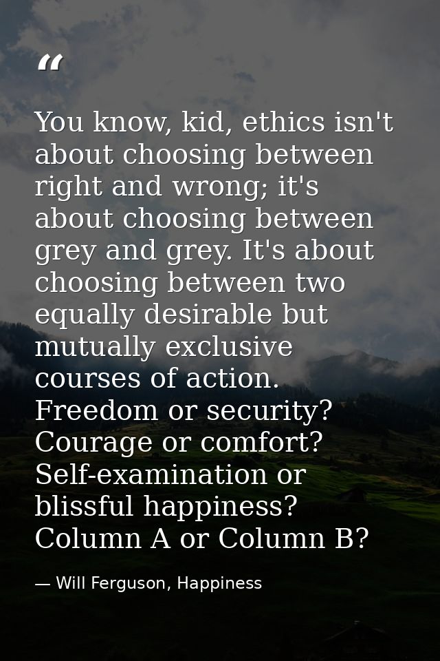 You know, kid, ethics isn't about choosing between right and wrong; it's about choosing between grey and grey. It's abou — Will Ferguson, Happiness