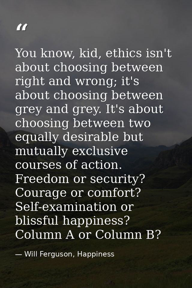 You know, kid, ethics isn't about choosing between right and wrong; it's about choosing between grey and grey. It's abou — Will Ferguson, Happiness