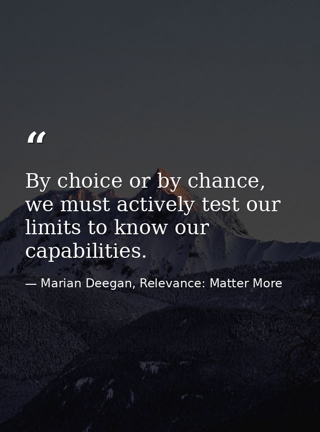 By choice or by chance, we must actively test our limits to know our capabilities. — Marian Deegan, Relevance: Matter More