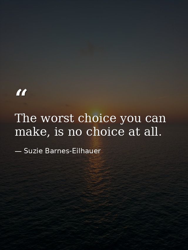 The worst choice you can make, is no choice at all. — Suzie Barnes-Eilhauer