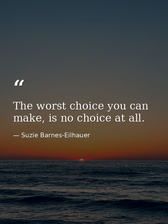 The worst choice you can make, is no choice at all. — Suzie Barnes-Eilhauer