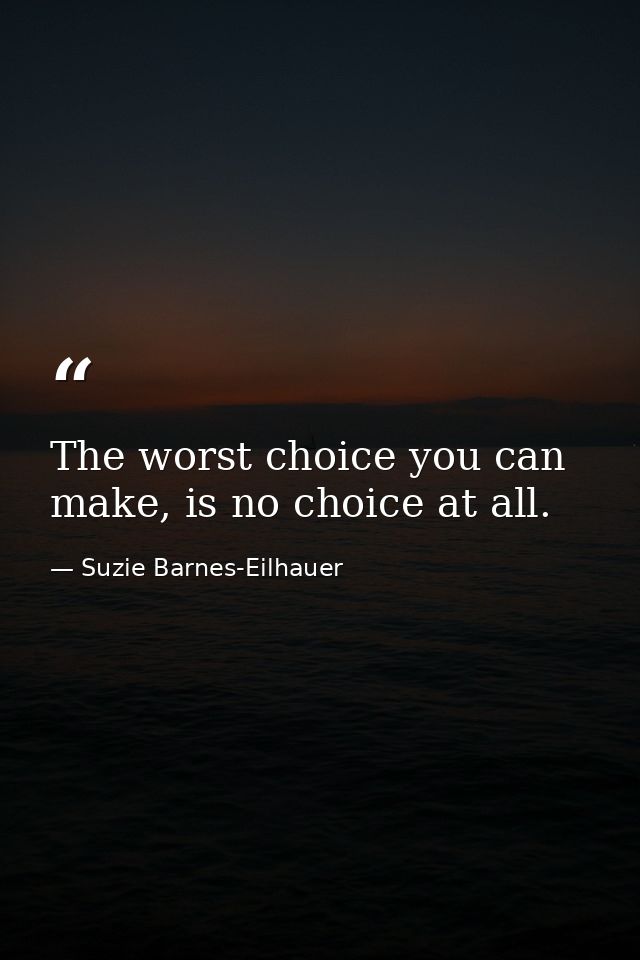 The worst choice you can make, is no choice at all. — Suzie Barnes-Eilhauer