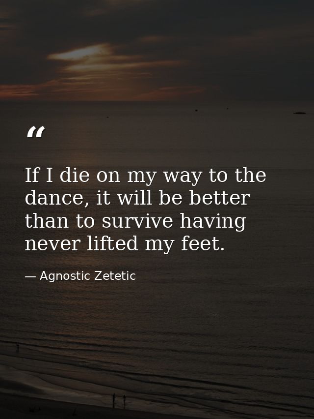 If I die on my way to the dance, it will be better than to survive having never lifted my feet. — Agnostic Zetetic