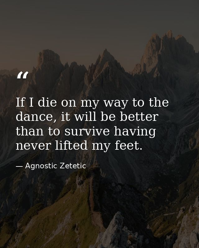 If I die on my way to the dance, it will be better than to survive having never lifted my feet. — Agnostic Zetetic
