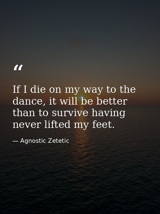 If I die on my way to the dance, it will be better than to survive having never lifted my feet. — Agnostic Zetetic