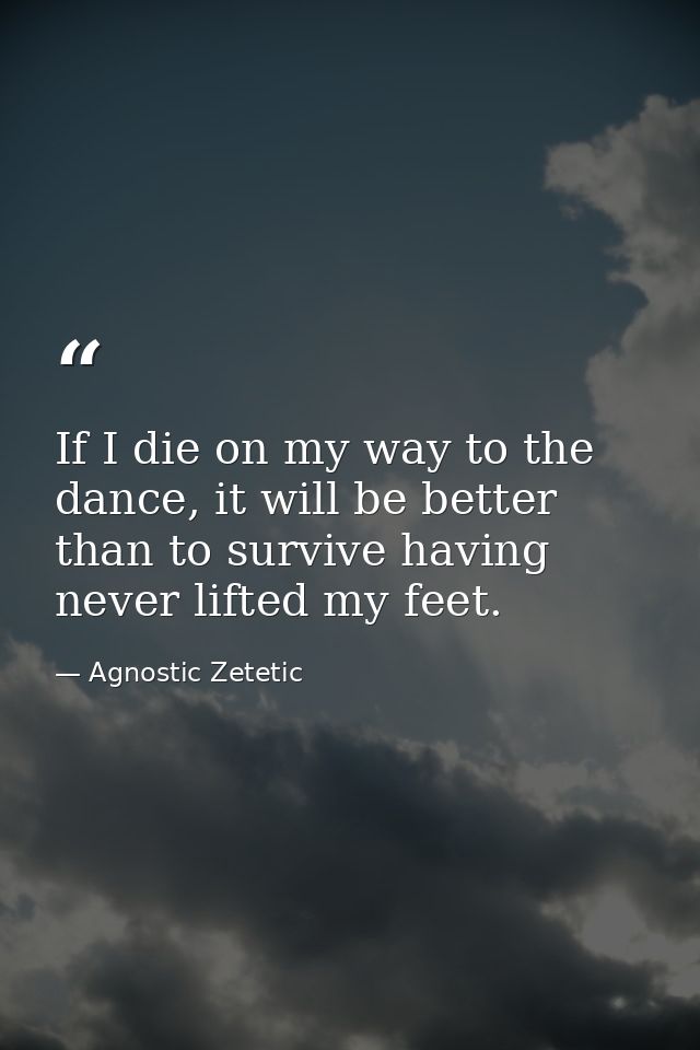If I die on my way to the dance, it will be better than to survive having never lifted my feet. — Agnostic Zetetic