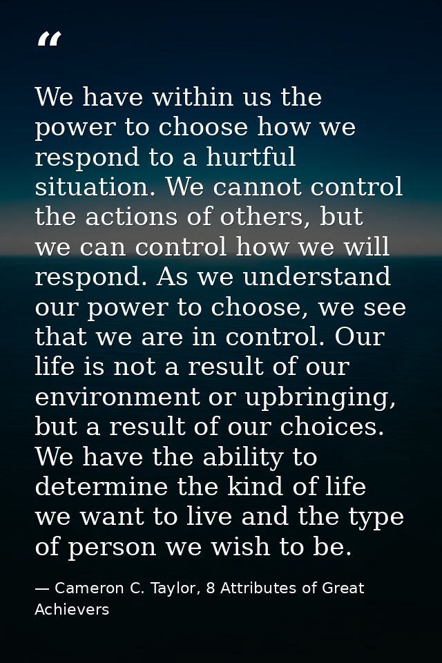 We have within us the power to choose how we respond to a hurtful situation. We cannot control the actions of others, bu — Cameron C. Taylor, 8 Attributes of Great Achievers