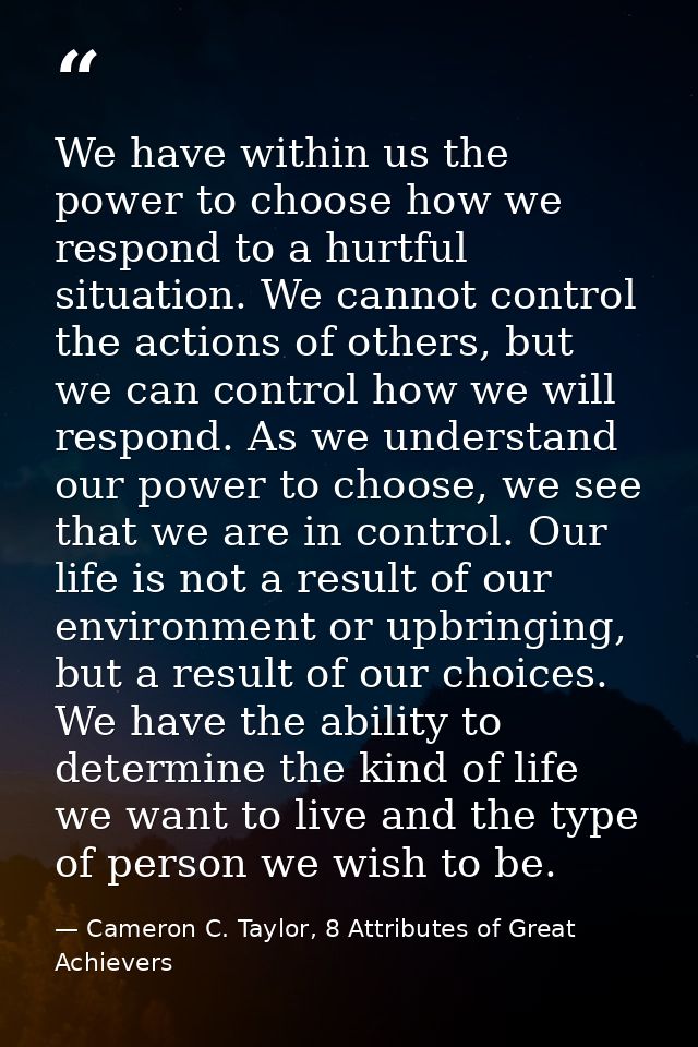 We have within us the power to choose how we respond to a hurtful situation. We cannot control the actions of others, bu — Cameron C. Taylor, 8 Attributes of Great Achievers