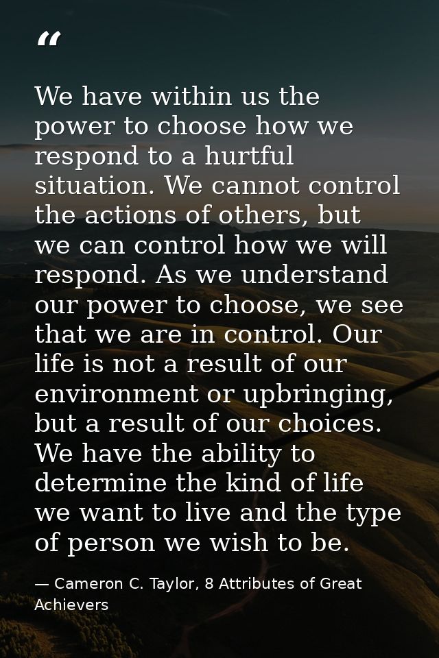 We have within us the power to choose how we respond to a hurtful situation. We cannot control the actions of others, bu — Cameron C. Taylor, 8 Attributes of Great Achievers