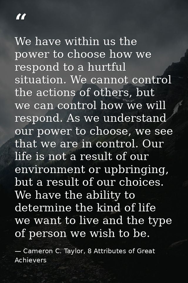 We have within us the power to choose how we respond to a hurtful situation. We cannot control the actions of others, bu — Cameron C. Taylor, 8 Attributes of Great Achievers