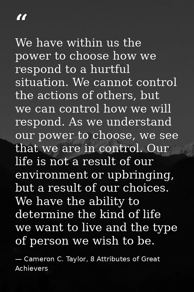 We have within us the power to choose how we respond to a hurtful situation. We cannot control the actions of others, bu — Cameron C. Taylor, 8 Attributes of Great Achievers